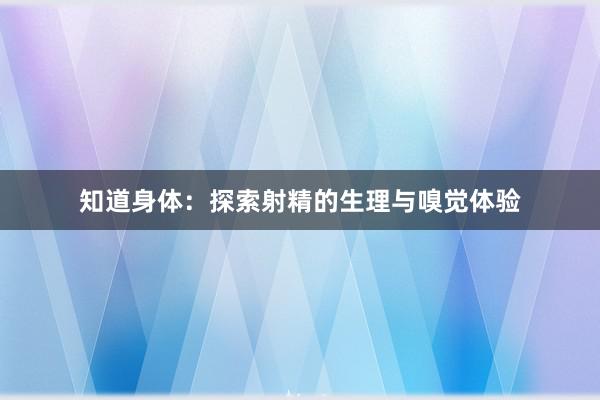 知道身体：探索射精的生理与嗅觉体验